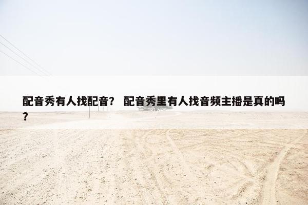 配音秀有人找配音？ 配音秀里有人找音频主播是真的吗？