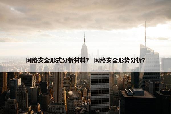 网络安全形式分析材料？ 网络安全形势分析？