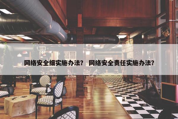 网络安全细实施办法？ 网络安全责任实施办法？