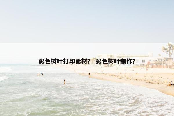 彩色树叶打印素材？ 彩色树叶制作？