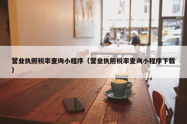 营业执照税率查询小程序（营业执照税率查询小程序下载）