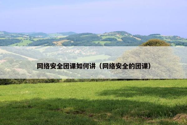 网络安全团课如何讲（网络安全的团课）