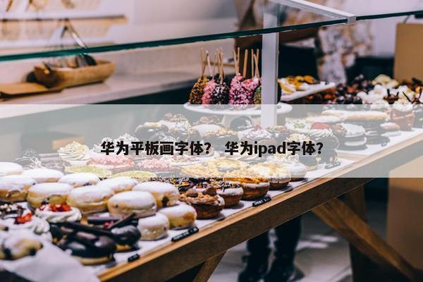 华为平板画字体？ 华为ipad字体？
