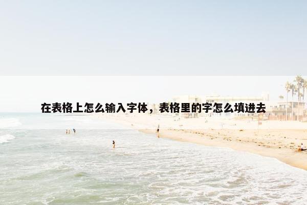 在表格上怎么输入字体，表格里的字怎么填进去