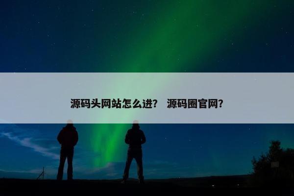 源码头网站怎么进？ 源码圈官网？