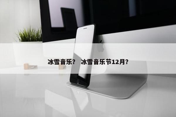 冰雪音乐？ 冰雪音乐节12月？