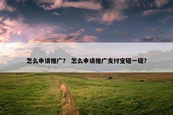 怎么申请推广？ 怎么申请推广支付宝碰一碰？