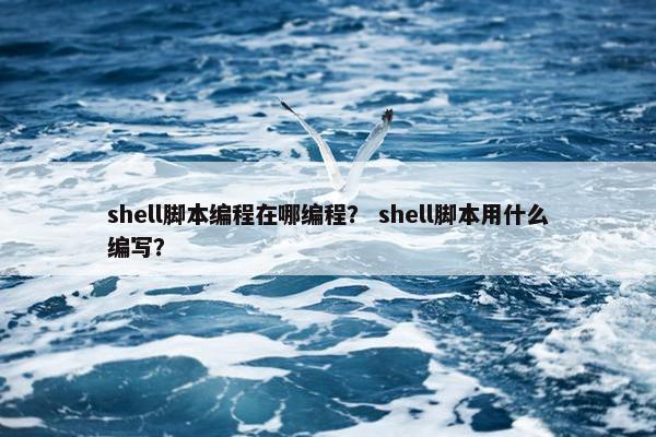 shell脚本编程在哪编程？ shell脚本用什么编写？
