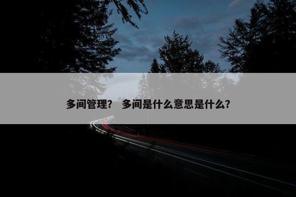 多间管理？ 多间是什么意思是什么？