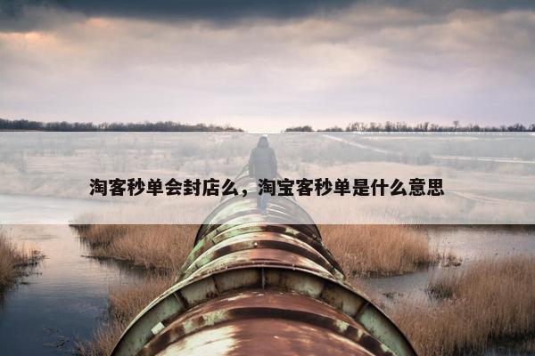 淘客秒单会封店么，淘宝客秒单是什么意思