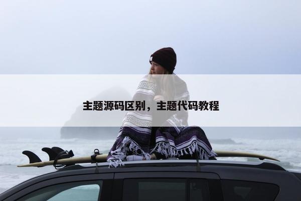 主题源码区别，主题代码教程