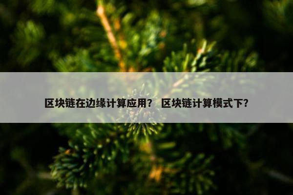 区块链在边缘计算应用？ 区块链计算模式下？