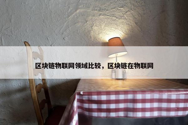 区块链物联网领域比较，区块链在物联网