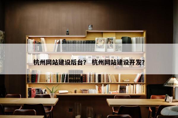 杭州网站建设后台？ 杭州网站建设开发？