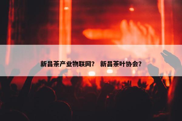 新昌茶产业物联网？ 新昌茶叶协会？