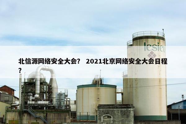 北信源网络安全大会？ 2021北京网络安全大会日程？