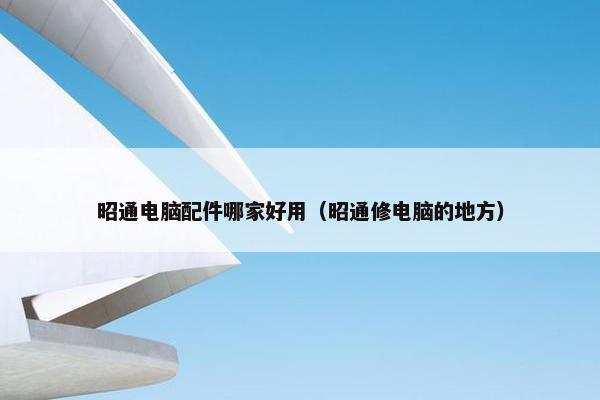 昭通电脑配件哪家好用（昭通修电脑的地方）