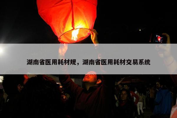 湖南省医用耗材规，湖南省医用耗材交易系统