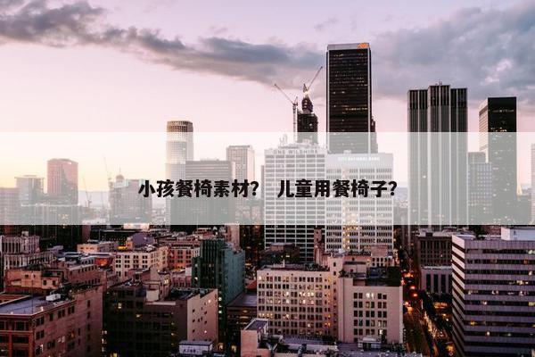 小孩餐椅素材？ 儿童用餐椅子？