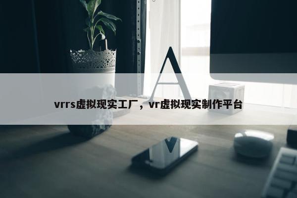 vrrs虚拟现实工厂，vr虚拟现实制作平台