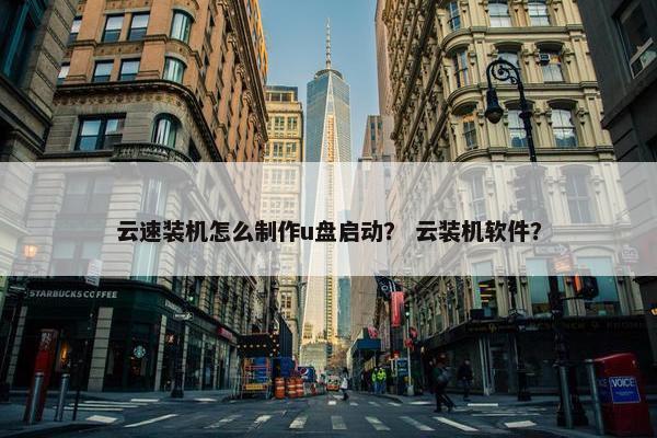云速装机怎么制作u盘启动？ 云装机软件？