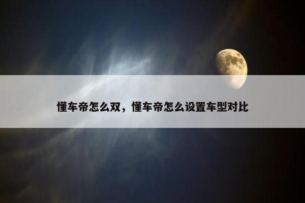 懂车帝怎么双，懂车帝怎么设置车型对比