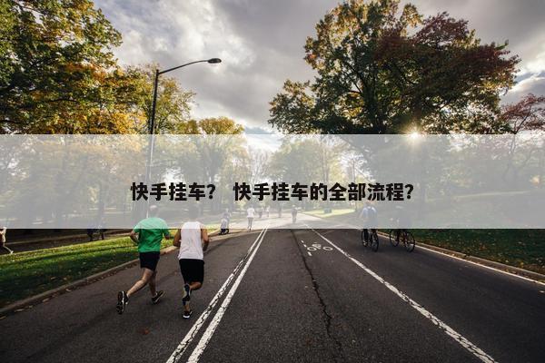快手挂车？ 快手挂车的全部流程？