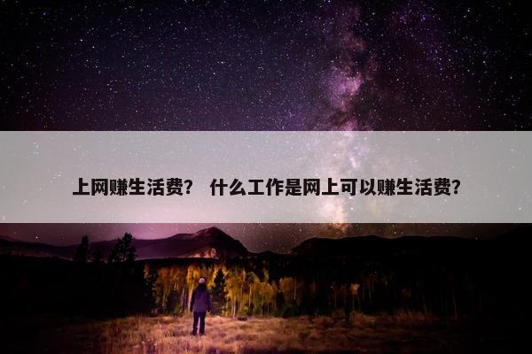 上网赚生活费？ 什么工作是网上可以赚生活费？