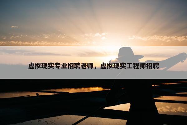 虚拟现实专业招聘老师，虚拟现实工程师招聘
