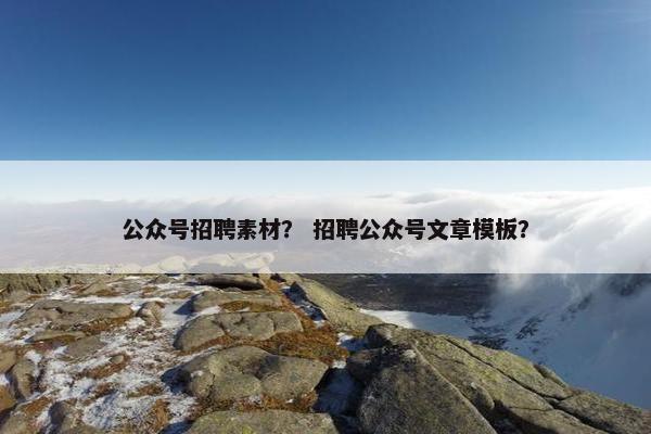 公众号招聘素材？ 招聘公众号文章模板？