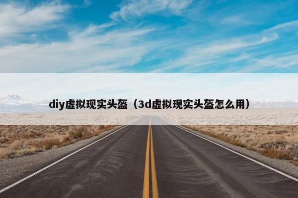 diy虚拟现实头盔（3d虚拟现实头盔怎么用）