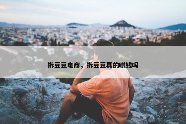 拆豆豆电商，拆豆豆真的赚钱吗