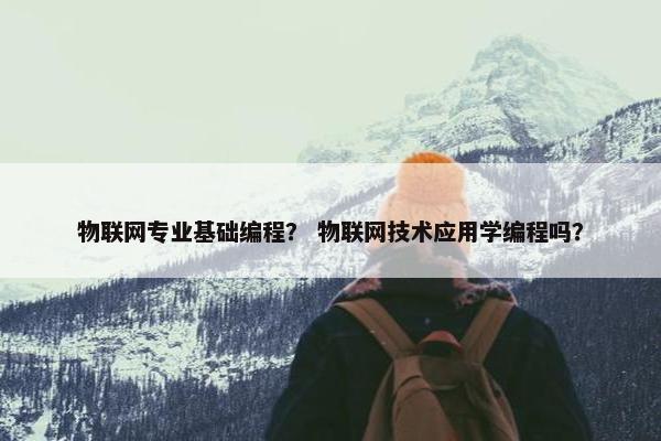 物联网专业基础编程？ 物联网技术应用学编程吗？