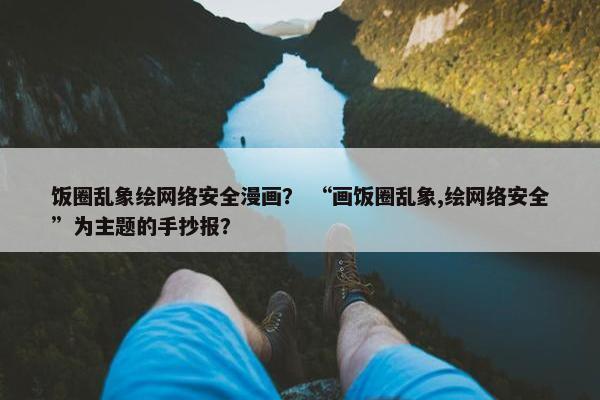 饭圈乱象绘网络安全漫画？ “画饭圈乱象,绘网络安全”为主题的手抄报？