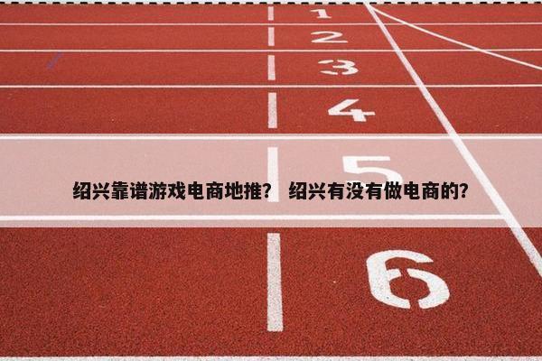 绍兴靠谱游戏电商地推？ 绍兴有没有做电商的？