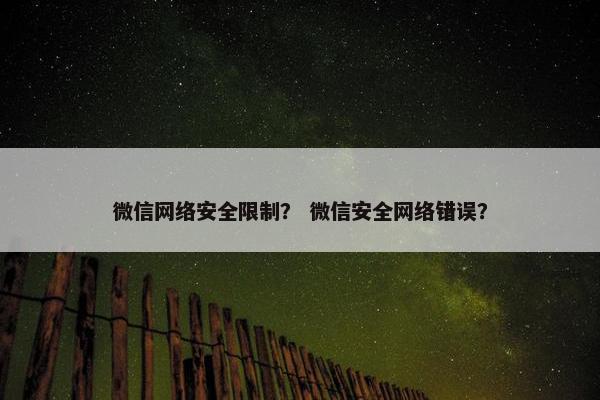 微信网络安全限制？ 微信安全网络错误？