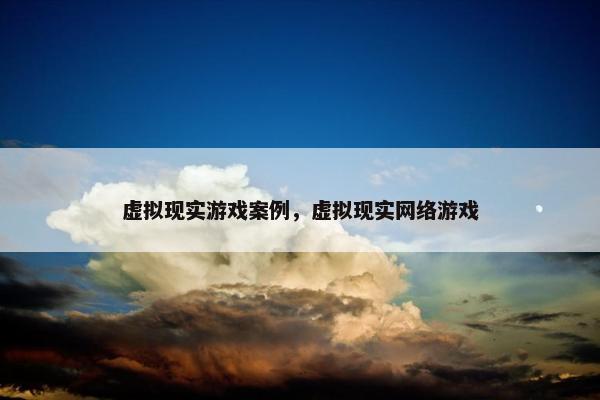 虚拟现实游戏案例，虚拟现实网络游戏