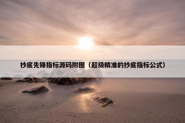 抄底先锋指标源码附图（超级精准的抄底指标公式）