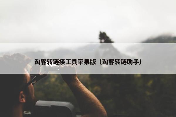 淘客转链接工具苹果版（淘客转链助手）