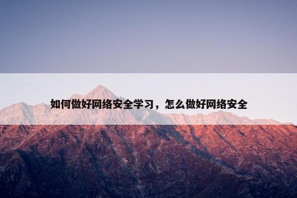 如何做好网络安全学习，怎么做好网络安全