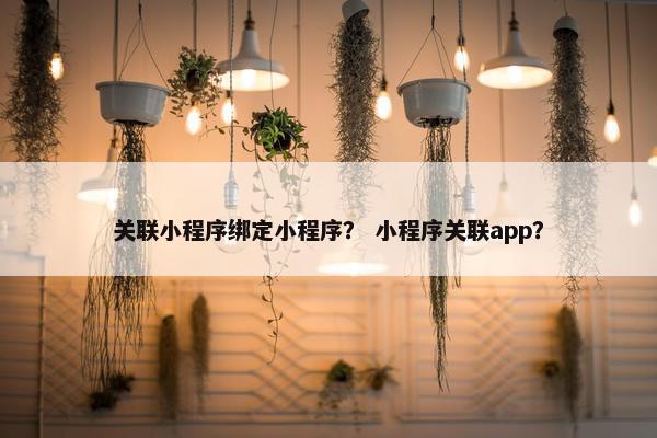 关联小程序绑定小程序？ 小程序关联app？