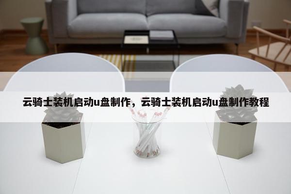 云骑士装机启动u盘制作，云骑士装机启动u盘制作教程