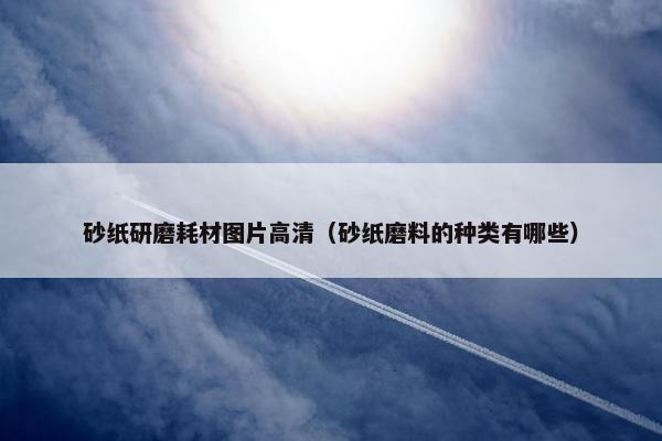 砂纸研磨耗材图片高清（砂纸磨料的种类有哪些）