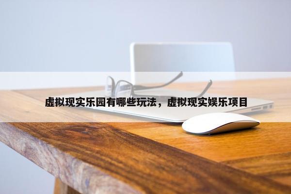 虚拟现实乐园有哪些玩法，虚拟现实娱乐项目
