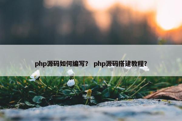 php源码如何编写？ php源码搭建教程？