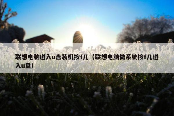联想电脑进入u盘装机按f几（联想电脑做系统按f几进入u盘）