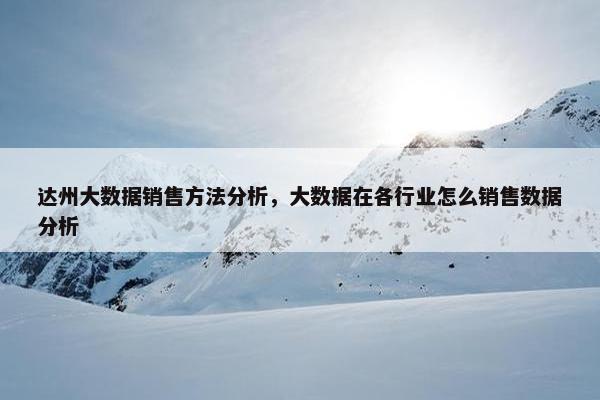 达州大数据销售方法分析，大数据在各行业怎么销售数据分析