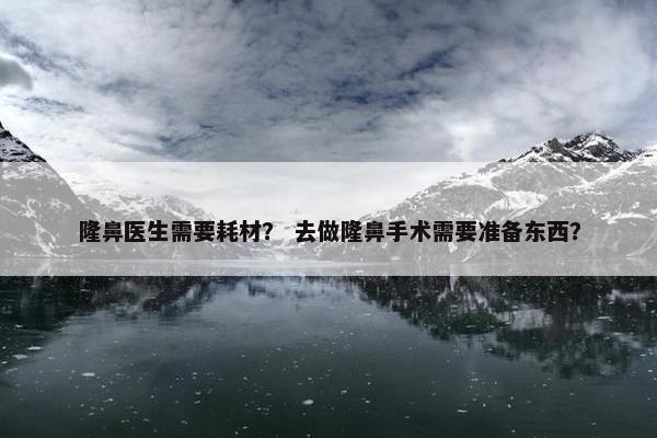 隆鼻医生需要耗材？ 去做隆鼻手术需要准备东西？