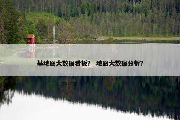 基地图大数据看板？ 地图大数据分析？