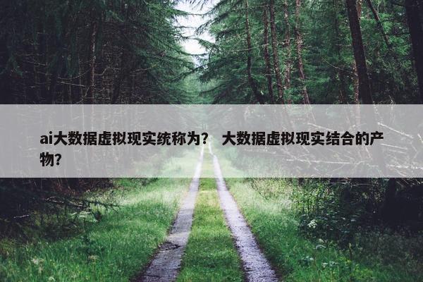 ai大数据虚拟现实统称为？ 大数据虚拟现实结合的产物？